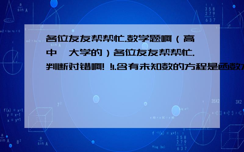 各位友友帮帮忙.数学题啊（高中、大学的）各位友友帮帮忙.判断对错啊! !1.含有未知数的方程是函数方程吗? 2.在实数域R中,负实数的方根总是存在的3.在现代数学中,函数呗定义为一类特殊的