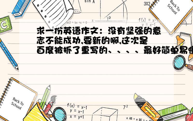 求一份英语作文：没有坚强的意志不能成功,要新的啊,这次是百度被抓了重写的、、、、最好简单易懂,度娘的绕道、、、