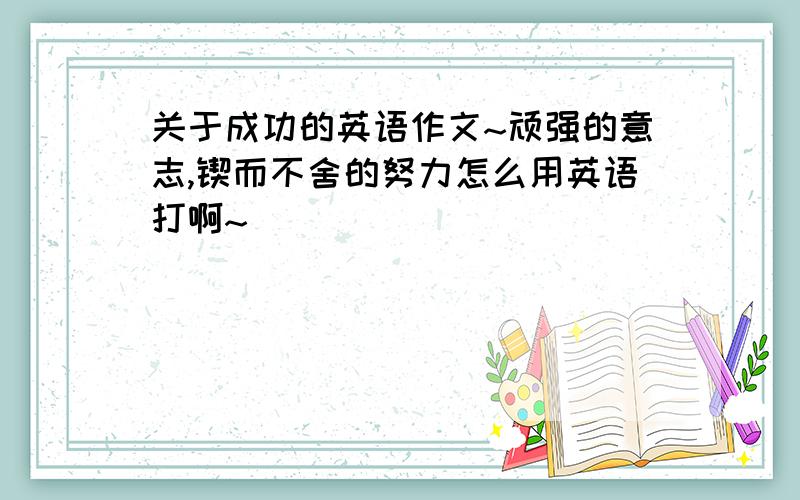 关于成功的英语作文~顽强的意志,锲而不舍的努力怎么用英语打啊~