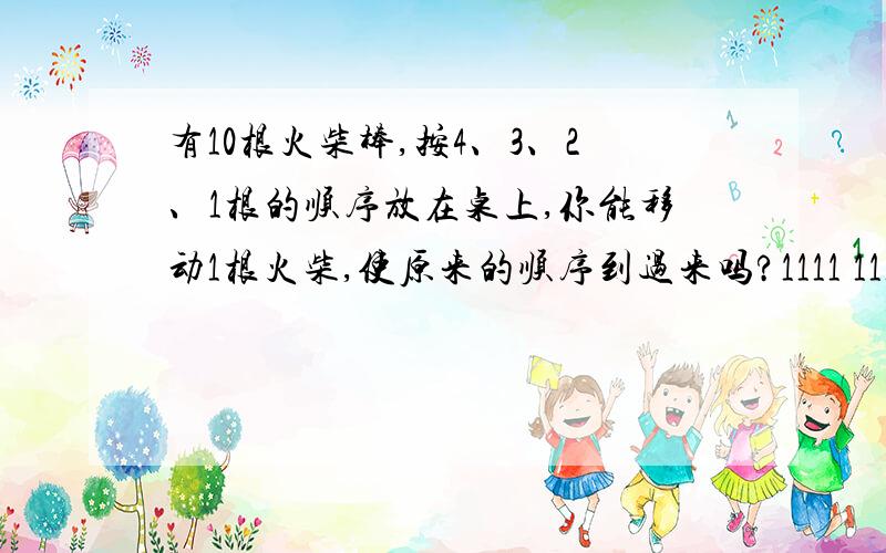 有10根火柴棒,按4、3、2、1根的顺序放在桌上,你能移动1根火柴,使原来的顺序到过来吗?1111 111 11 1