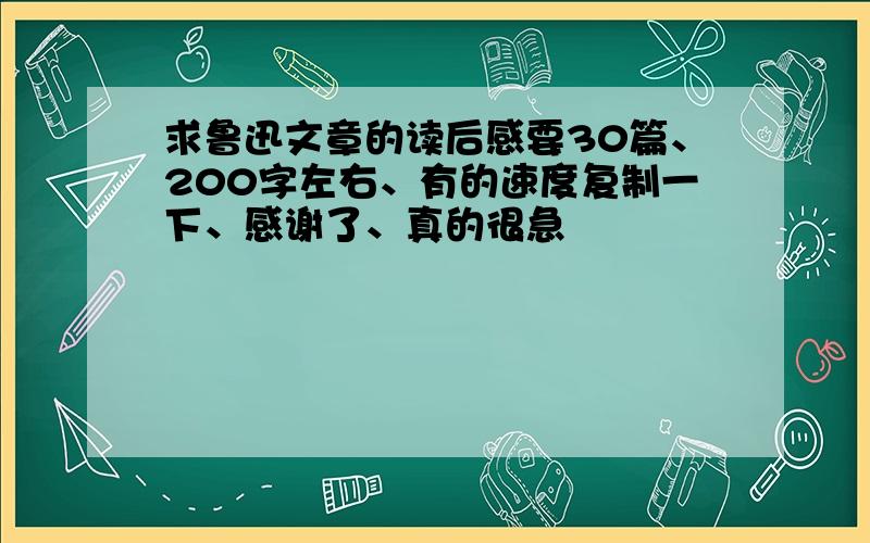 求鲁迅文章的读后感要30篇、200字左右、有的速度复制一下、感谢了、真的很急