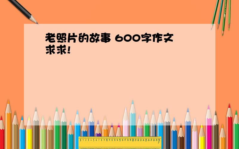 老照片的故事 600字作文 求求!