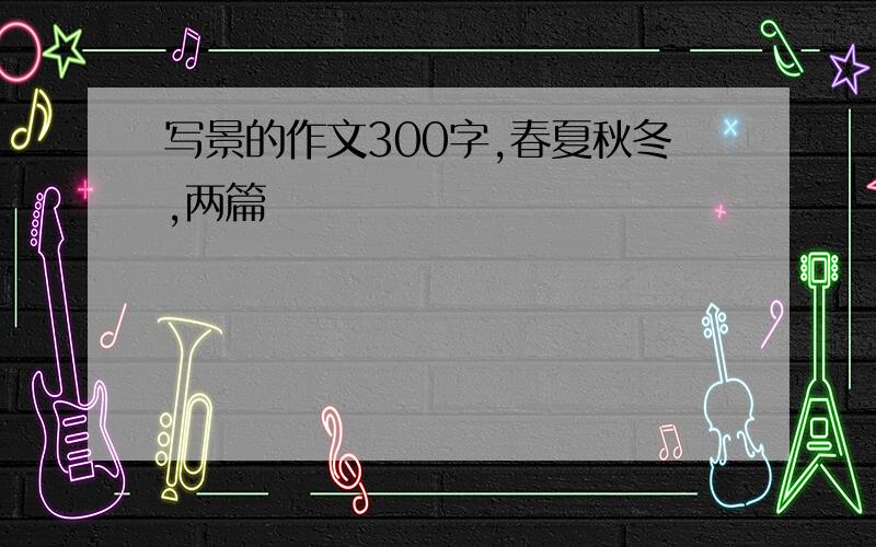 写景的作文300字,春夏秋冬,两篇