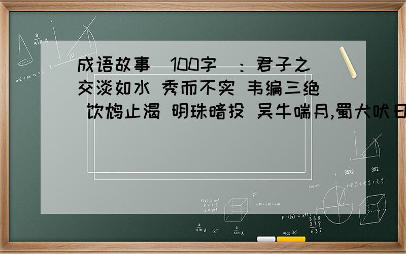 成语故事（100字）：君子之交淡如水 秀而不实 韦编三绝 饮鸩止渴 明珠暗投 吴牛喘月,蜀犬吠日 杯弓蛇影