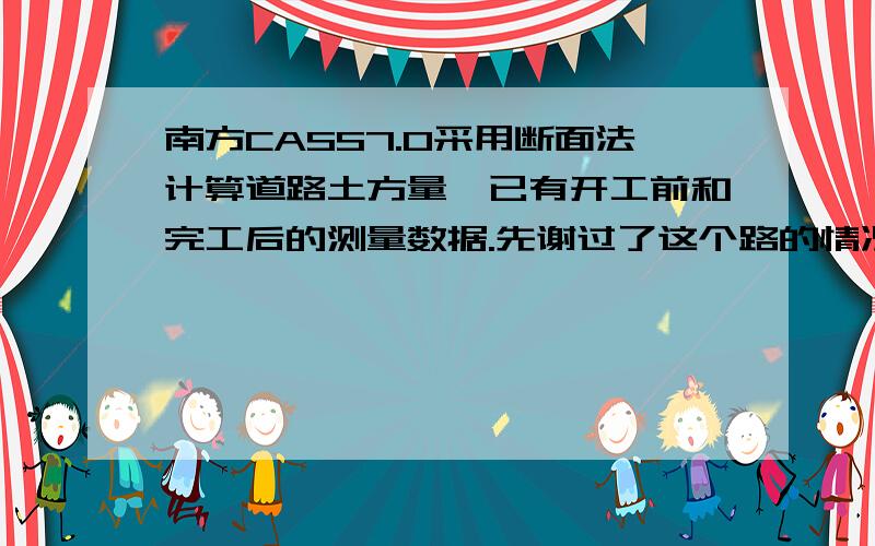 南方CASS7.0采用断面法计算道路土方量,已有开工前和完工后的测量数据.先谢过了这个路的情况是这样：开工前按照道路设计的路线测了一遍,稍微测宽了一些；完工后按照实际填的方量进行收