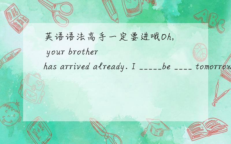 英语语法高手一定要进哦Oh, your brother has arrived already. I _____be ____ tomorrow.A, think, is coming   B, thought ,was coming   C, thought ,will come  D,think, will come.疑惑:1,这个想是我现在想还是过去的想?2,第二个空