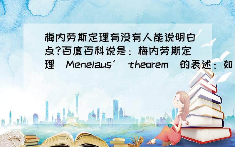 梅内劳斯定理有没有人能说明白点?百度百科说是：梅内劳斯定理（Menelaus’ theorem）的表述：如果一条直线和三角形ABC的三边或其延长线分别交于点P、Q、R,则有,BP/PC·CQ/QA·AR/RB=-1但几个正数