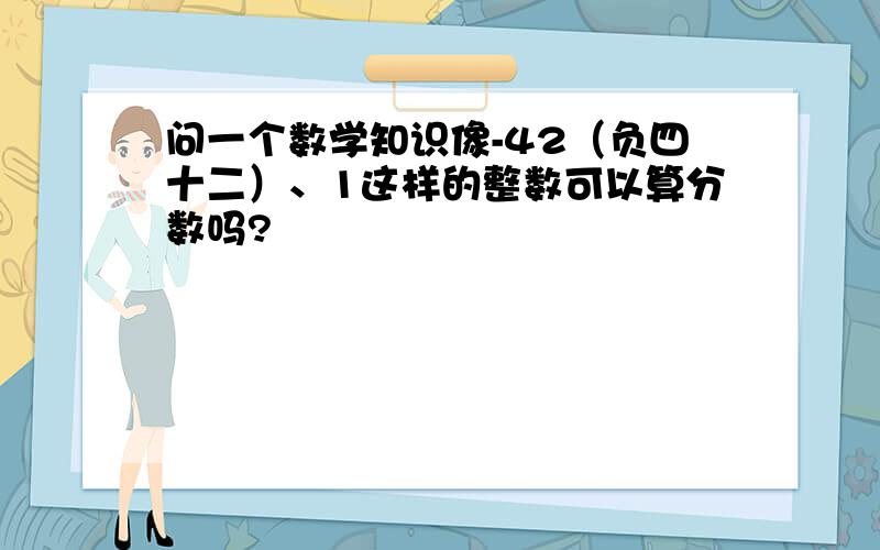 问一个数学知识像-42（负四十二）、1这样的整数可以算分数吗?