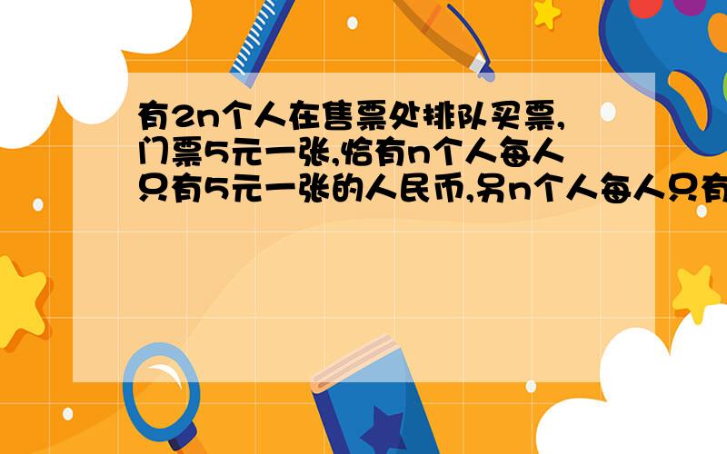 有2n个人在售票处排队买票,门票5元一张,恰有n个人每人只有5元一张的人民币,另n个人每人只有10元一张的人民币.假设开始时售票处没有任何零钱,问能够找零的不同排列有多少种.其中这里一