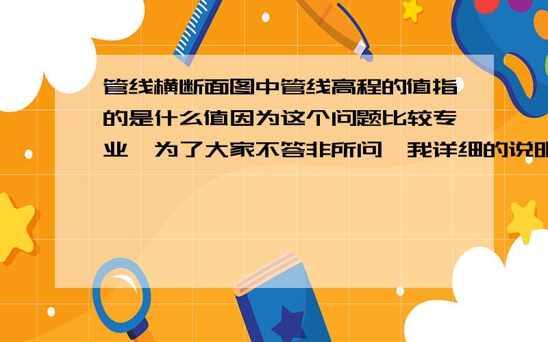 管线横断面图中管线高程的值指的是什么值因为这个问题比较专业,为了大家不答非所问,我详细的说明下：管线高程的值当然是管线的高程.当管线高程又分管底高程和管顶高程的.在横断面图