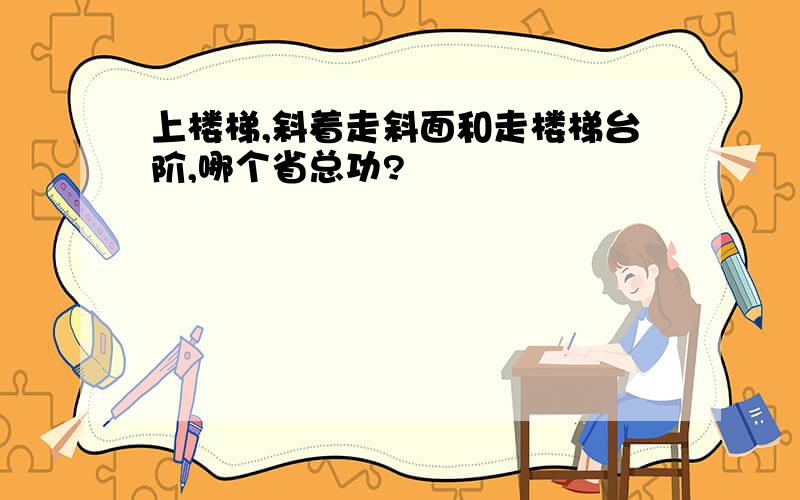 上楼梯,斜着走斜面和走楼梯台阶,哪个省总功?