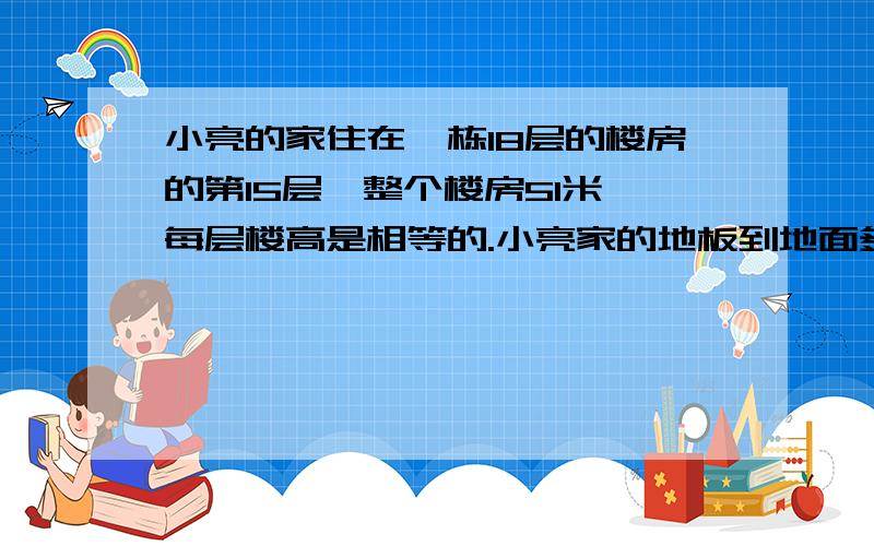 小亮的家住在一栋18层的楼房的第15层,整个楼房51米,每层楼高是相等的.小亮家的地板到地面多高?