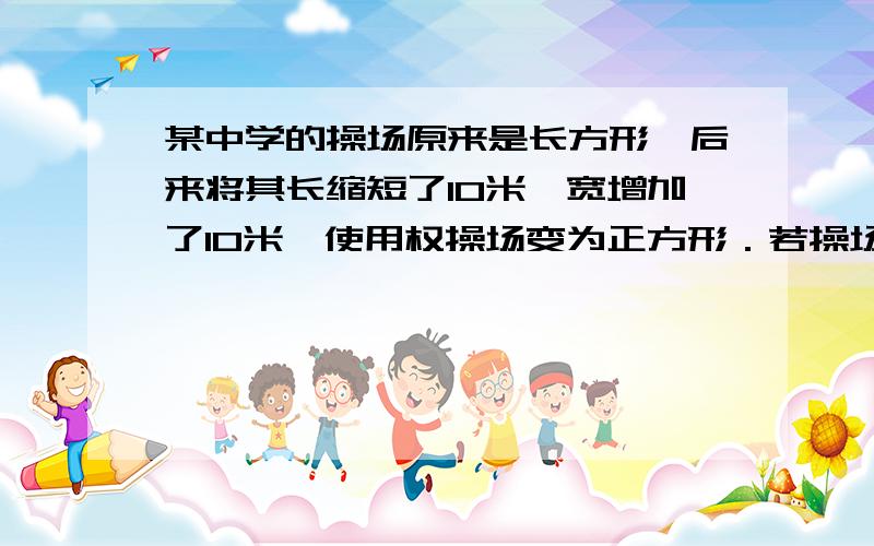 某中学的操场原来是长方形,后来将其长缩短了10米,宽增加了10米,使用权操场变为正方形．若操场扩的面积不小于原来的面积,求正方形操场的边长至多是多少米?