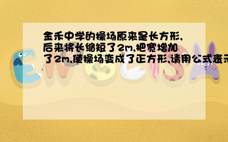 金禾中学的操场原来是长方形,后来将长缩短了2m,把宽增加了2m,使操场变成了正方形,请用公式表示变化后与变化前操场的面积之比,并指出比值大于1、等于1、还是小于1.