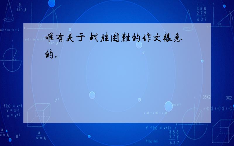 谁有关于 战胜困难的作文很急的,