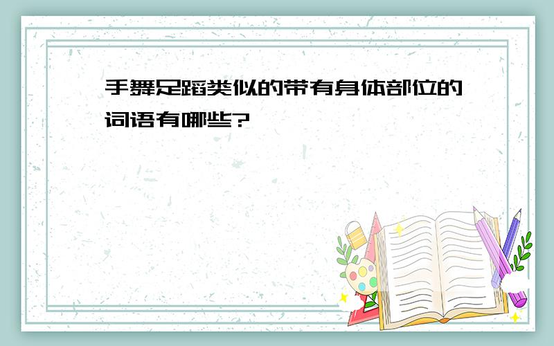 手舞足蹈类似的带有身体部位的词语有哪些?