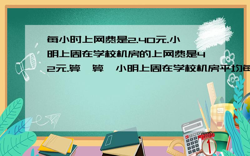 每小时上网费是2.40元.小明上周在学校机房的上网费是42元.算一算,小明上周在学校机房平均每天上网多长时间?