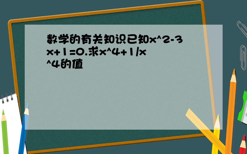 数学的有关知识已知x^2-3x+1=0.求x^4+1/x^4的值