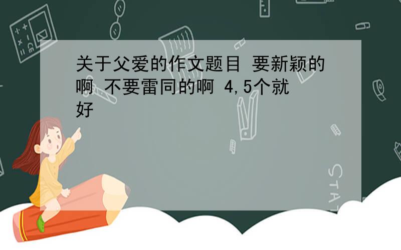 关于父爱的作文题目 要新颖的啊 不要雷同的啊 4,5个就好