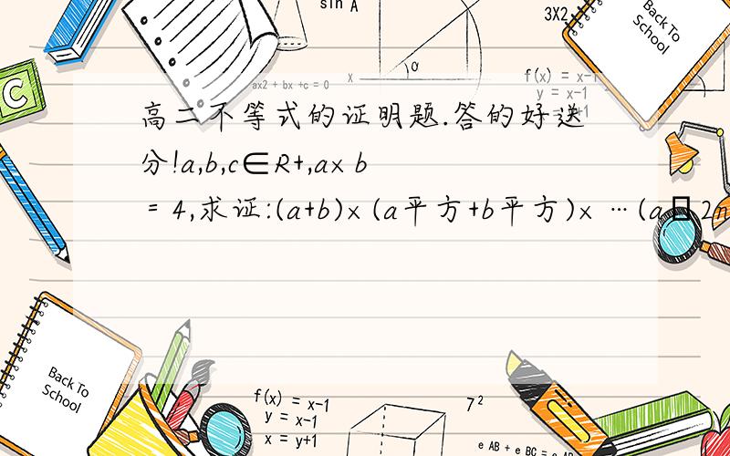 高二不等式的证明题.答的好送分!a,b,c∈R+,a×b＝4,求证:(a+b)×(a平方+b平方)×…(aˇ2n+bˇ2n)＞2ˇ(2nˇ2+3n)