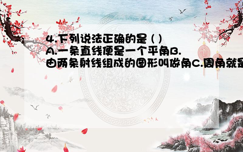 4.下列说法正确的是 ( )A.一条直线便是一个平角B.由两条射线组成的图形叫做角C.周角就是一条射线D.由一条射线绕其端点旋转而成的图形叫做角