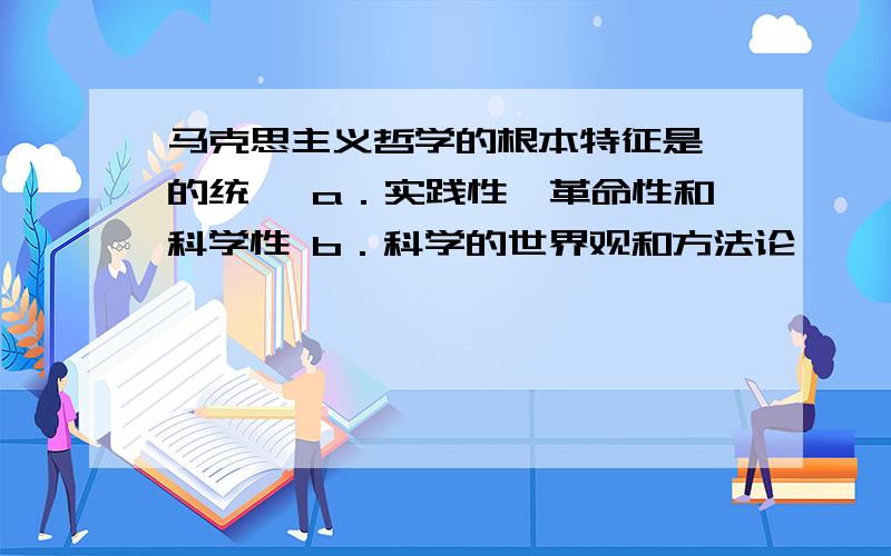 马克思主义哲学的根本特征是 的统一 a．实践性、革命性和科学性 b．科学的世界观和方法论