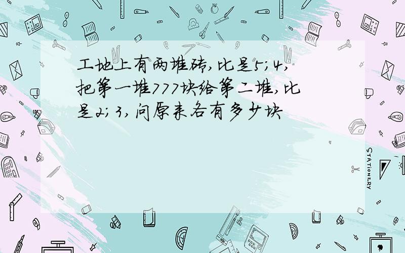 工地上有两堆砖,比是5;4,把第一堆777块给第二堆,比是2;3,问原来各有多少块