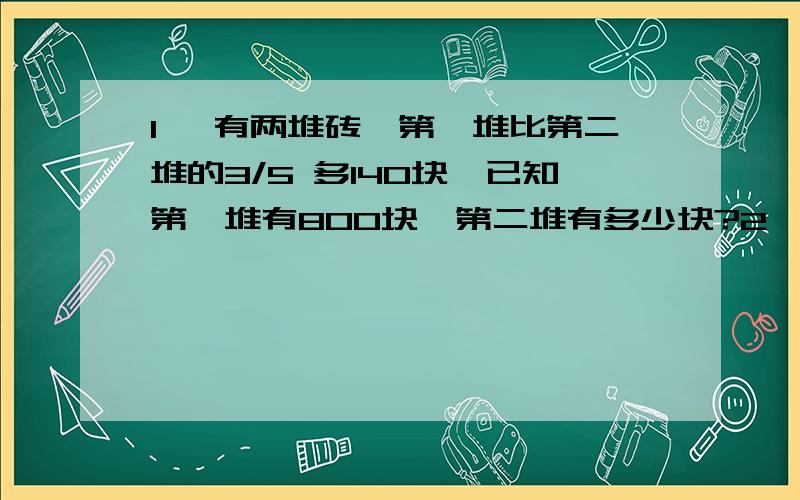 1、 有两堆砖,第一堆比第二堆的3/5 多140块,已知第一堆有800块,第二堆有多少块?2、 有两堆砖,1、\x05有两堆砖,第一堆比第二堆的3/5 多140块,已知第一堆有800块,第二堆有多少块?2、\x05有两堆砖,