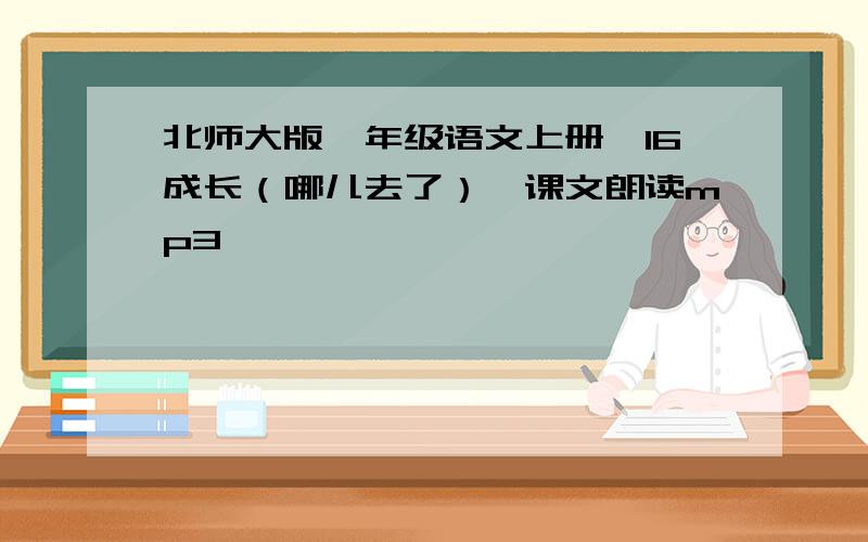 北师大版一年级语文上册《16成长（哪儿去了）》课文朗读mp3