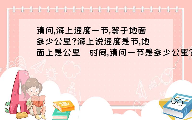 请问,海上速度一节,等于地面多少公里?海上说速度是节,地面上是公里\时间,请问一节是多少公里?