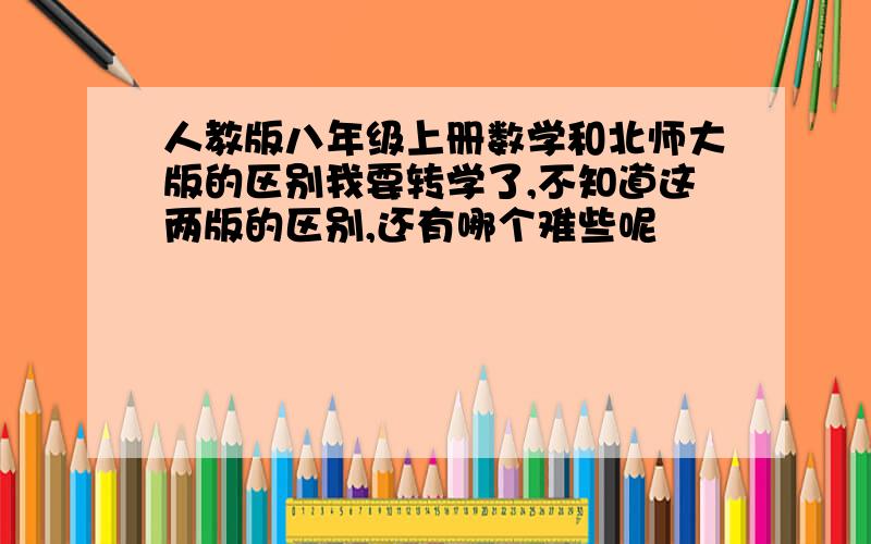 人教版八年级上册数学和北师大版的区别我要转学了,不知道这两版的区别,还有哪个难些呢