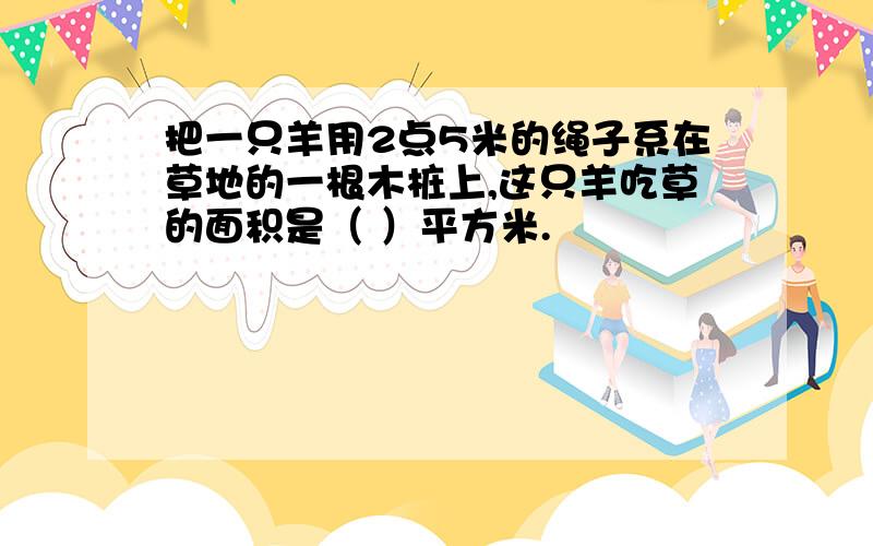 把一只羊用2点5米的绳子系在草地的一根木桩上,这只羊吃草的面积是（ ）平方米.