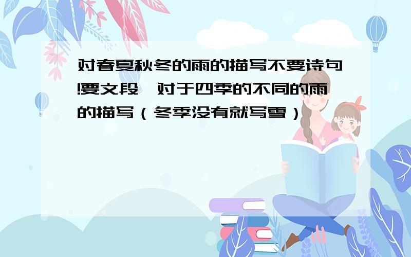 对春夏秋冬的雨的描写不要诗句!要文段,对于四季的不同的雨的描写（冬季没有就写雪）,