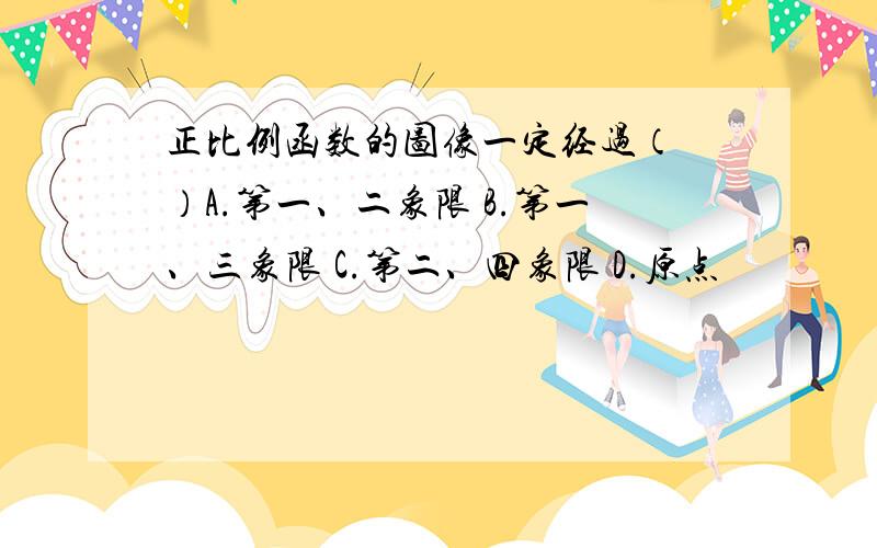 正比例函数的图像一定经过（ ）A.第一、二象限 B.第一、三象限 C.第二、四象限 D.原点