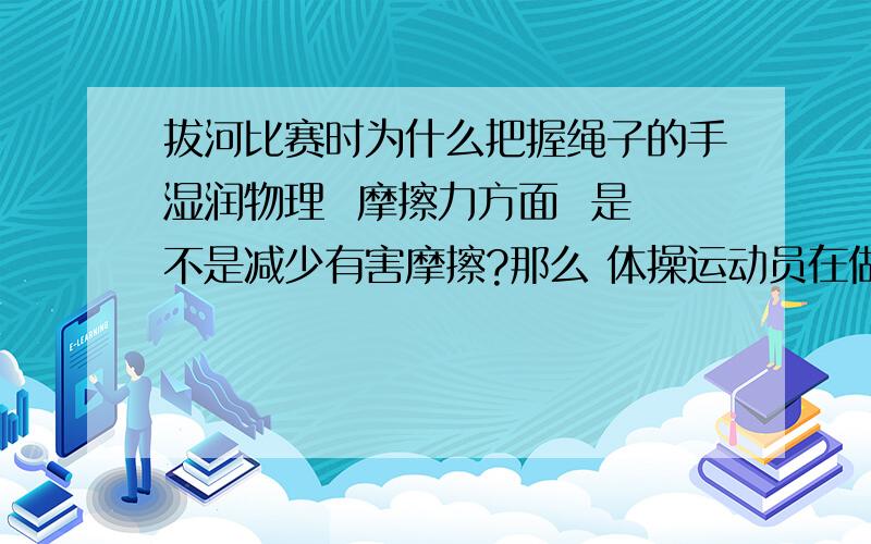 拔河比赛时为什么把握绳子的手湿润物理  摩擦力方面  是不是减少有害摩擦?那么 体操运动员在做回环运动手不能握杠太紧呢?