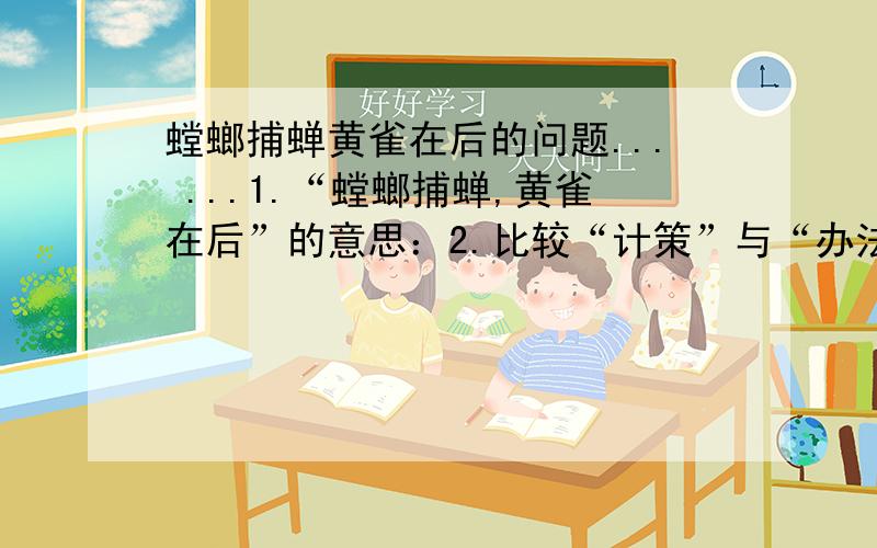 螳螂捕蝉黄雀在后的问题... ...1.“螳螂捕蝉,黄雀在后”的意思：2.比较“计策”与“办法”有什么异同?