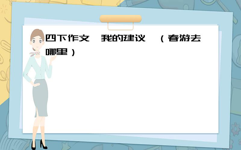 四下作文《我的建议》（春游去哪里）