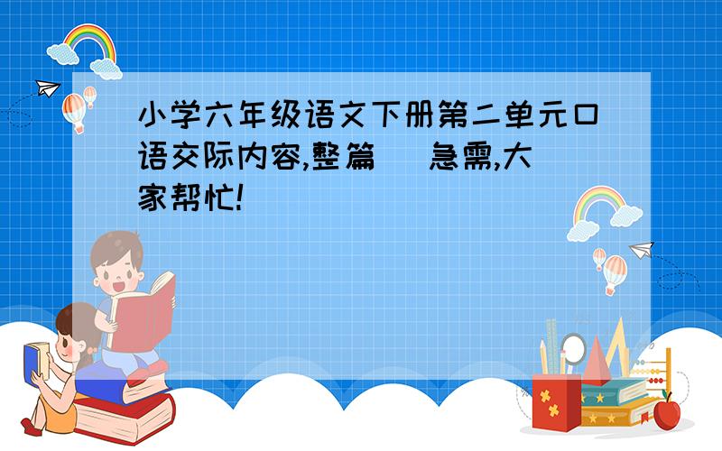 小学六年级语文下册第二单元口语交际内容,整篇 （急需,大家帮忙!）