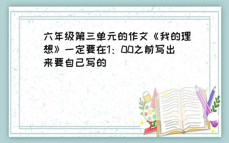 六年级第三单元的作文《我的理想》一定要在1：00之前写出来要自己写的