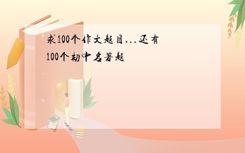 求100个作文题目,..还有100个初中名著题