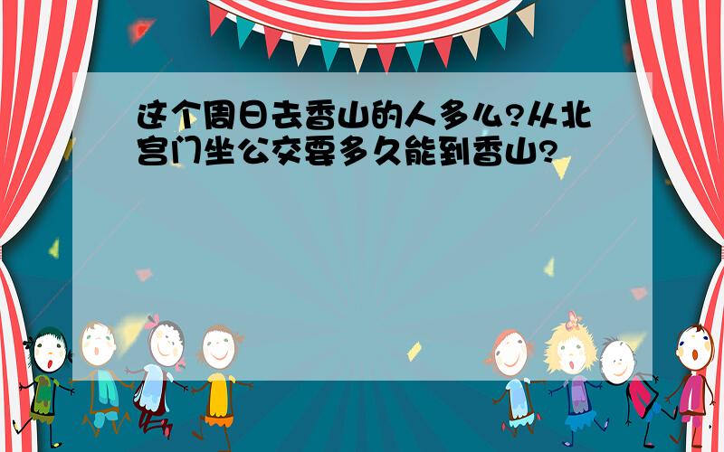 这个周日去香山的人多么?从北宫门坐公交要多久能到香山?