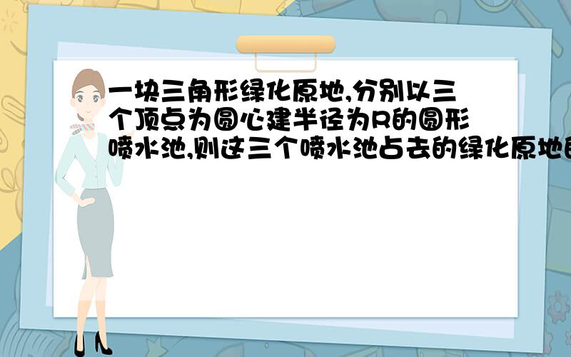 一块三角形绿化原地,分别以三个顶点为圆心建半径为R的圆形喷水池,则这三个喷水池占去的绿化原地的面积为多