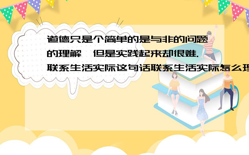 道德只是个简单的是与非的问题的理解,但是实践起来却很难.联系生活实际这句话联系生活实际怎么理解?急