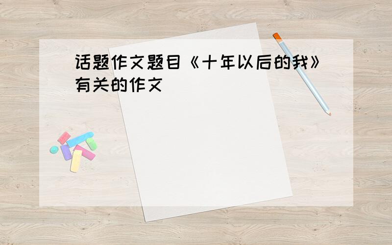 话题作文题目《十年以后的我》有关的作文