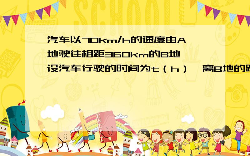 汽车以70km/h的速度由A地驶往相距360km的B地,设汽车行驶的时间为t（h）,离B地的距离为s（km)．（1）写出s关于t的函数表达式．（2）求当t＝2h时的函数值,并说明它的实际意义．