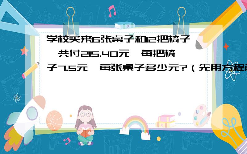 学校买来6张桌子和12把椅子,共付215.40元,每把椅子7.5元,每张桌子多少元?（先用方程解,再用算术方法解）