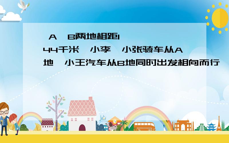  A、B两地相距144千米,小李、小张骑车从A地,小王汽车从B地同时出发相向而行,小李、小张、小王的速度分别是每小时17千米、12.5千米、14.5千米.问经过几小时后,小李正好在小张禹小王相距