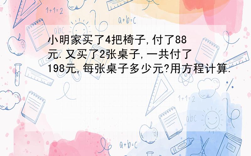 小明家买了4把椅子,付了88元.又买了2张桌子,一共付了198元,每张桌子多少元?用方程计算.