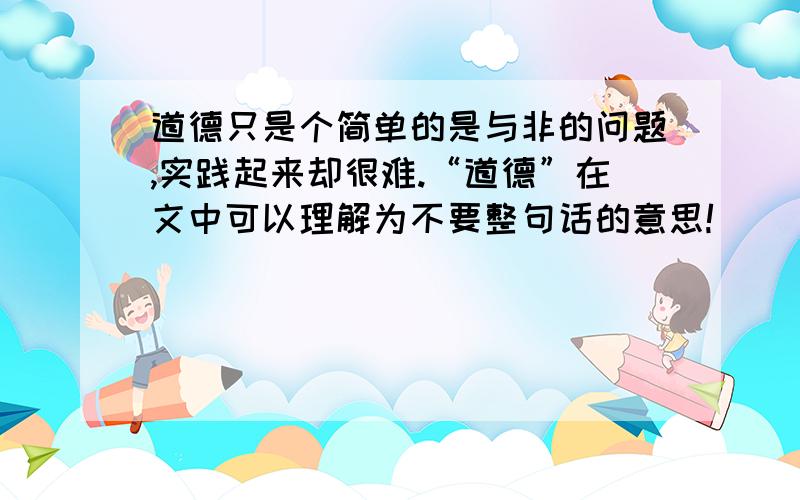 道德只是个简单的是与非的问题,实践起来却很难.“道德”在文中可以理解为不要整句话的意思!