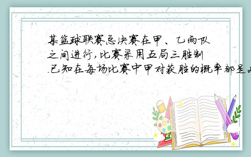 某篮球联赛总决赛在甲、乙两队之间进行,比赛采用五局三胜制.已知在每场比赛中甲对获胜的概率都是2/3那么甲对以3:1获胜的概率是多少?A.8/81 B.16/81 C.24/81 D 32/81